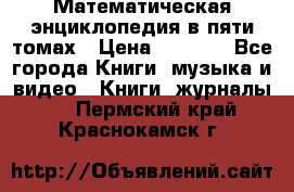 Математическая энциклопедия в пяти томах › Цена ­ 1 000 - Все города Книги, музыка и видео » Книги, журналы   . Пермский край,Краснокамск г.